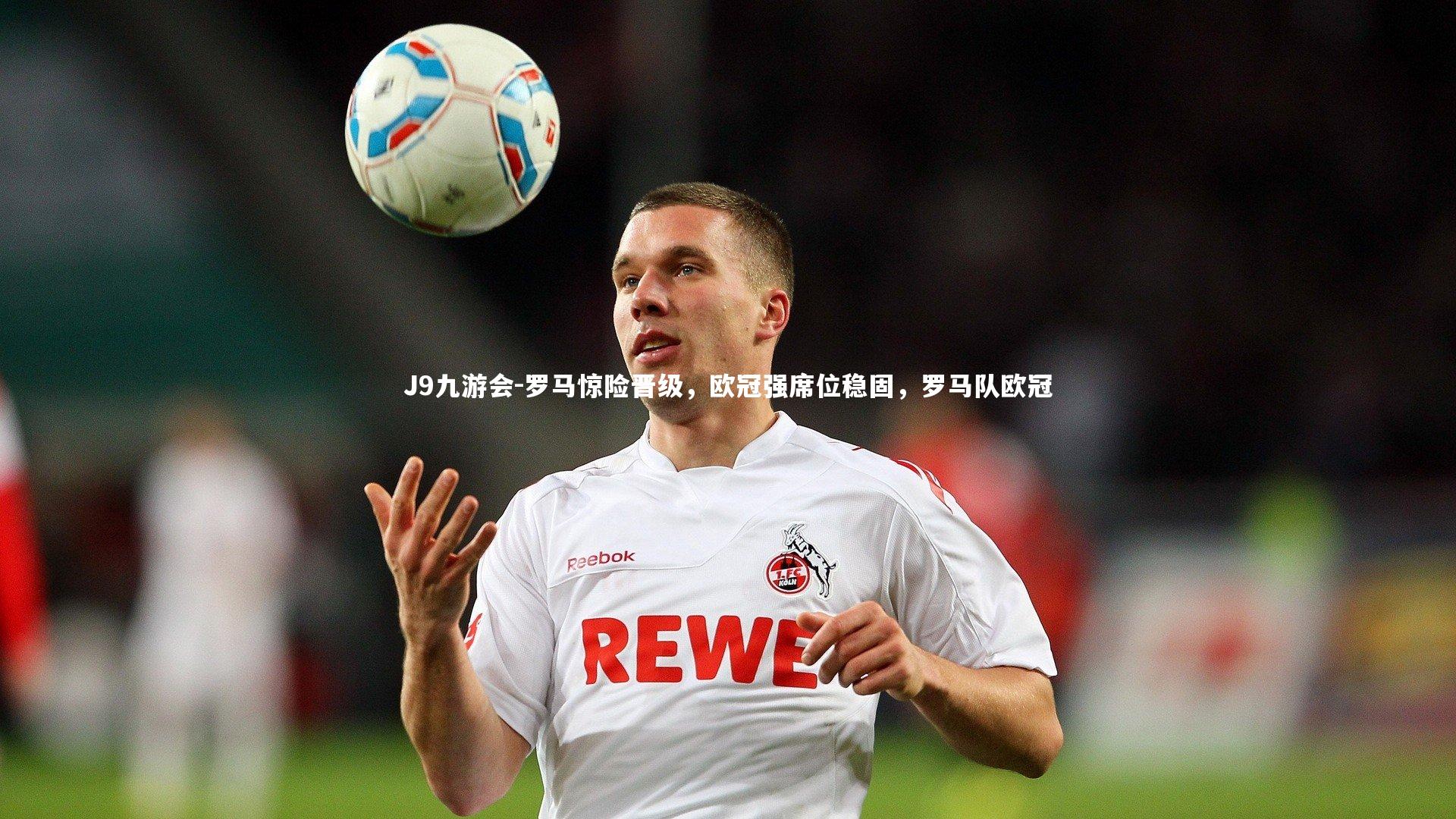 J9九游会-罗马惊险晋级，欧冠强席位稳固，罗马队欧冠