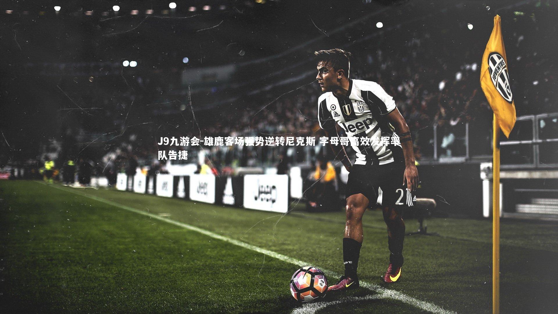 J9九游会-雄鹿客场强势逆转尼克斯 字母哥高效发挥率队告捷