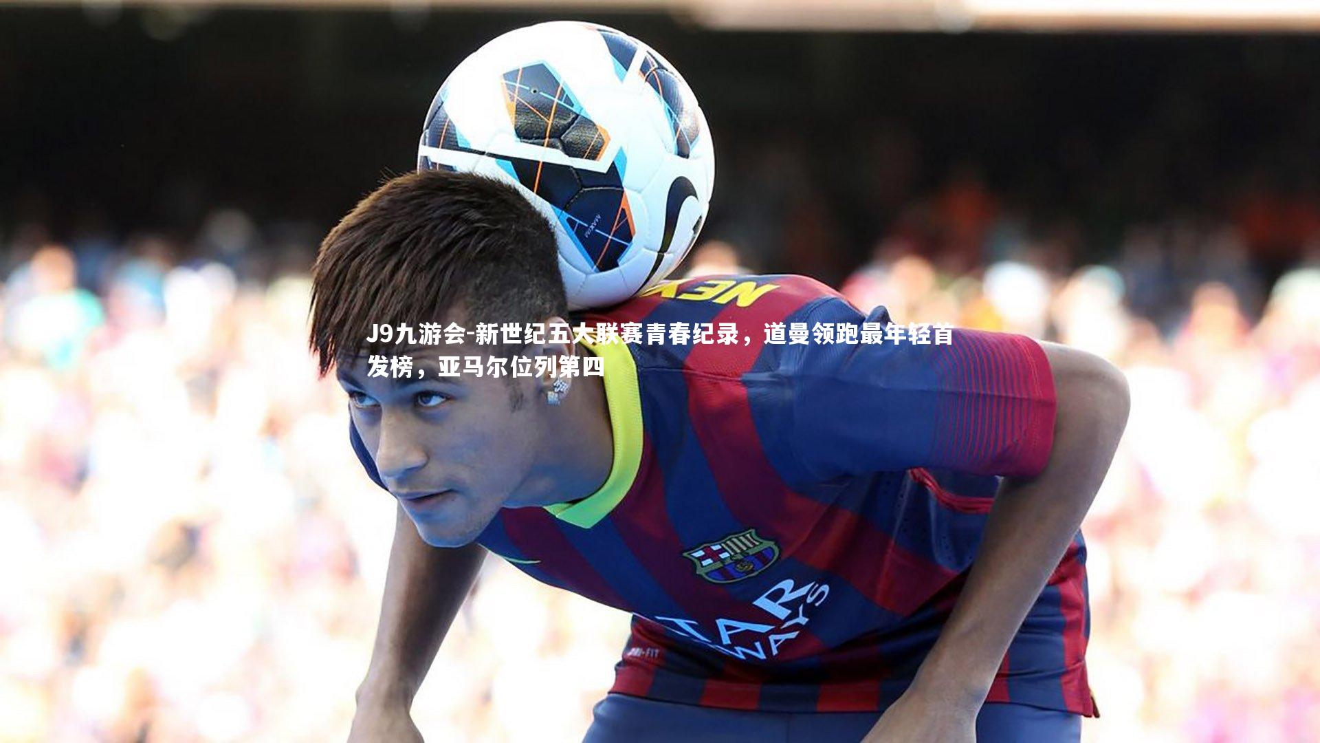 J9九游会-新世纪五大联赛青春纪录，道曼领跑最年轻首发榜，亚马尔位列第四