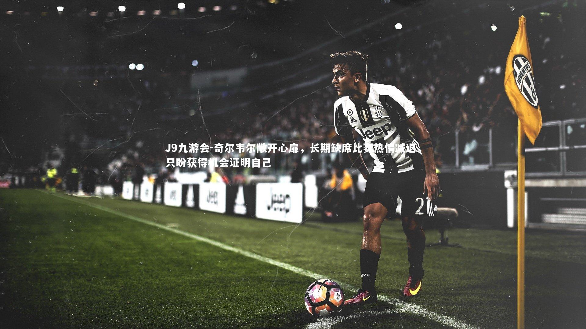 J9九游会-奇尔韦尔敞开心扉，长期缺席比赛热情减退，只盼获得机会证明自己