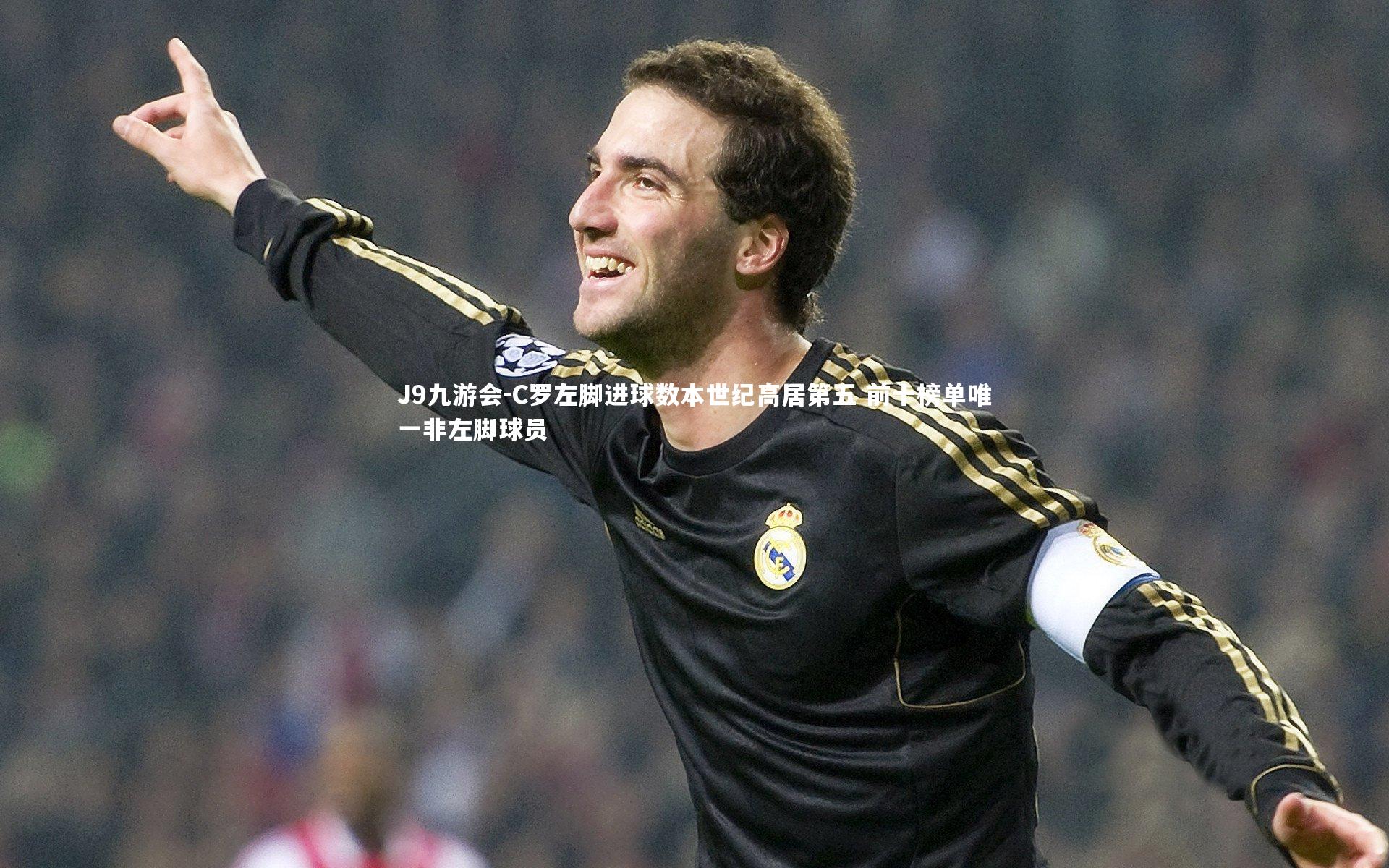J9九游会-C罗左脚进球数本世纪高居第五 前十榜单唯一非左脚球员